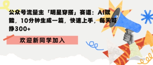 公众号流量主明星穿搭赛道，AI赋能10分钟生成一篇，快速上手，每天收益300+-鲸鱼网